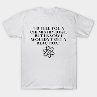 "I'd tell you a chemistry joke, but I know I wouldn't get a reaction." Funny Quote T-Shirt